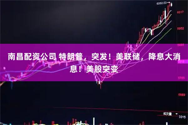 南昌配资公司 特朗普，突发！美联储，降息大消息！美股突变
