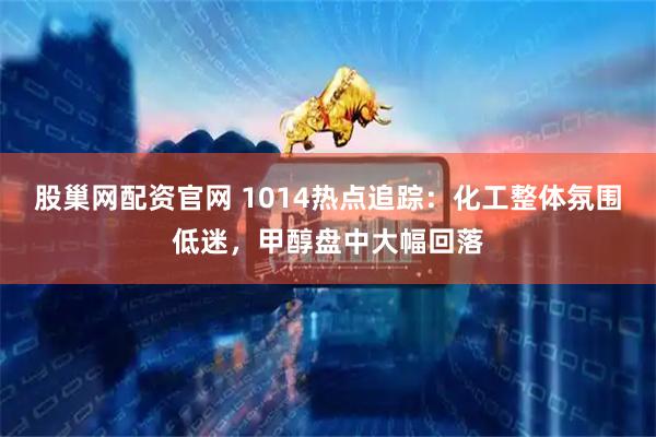 股巢网配资官网 1014热点追踪：化工整体氛围低迷，甲醇盘中大幅回落