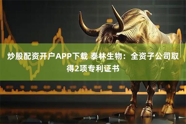 炒股配资开户APP下载 泰林生物:全资子公司取得2项专利证书