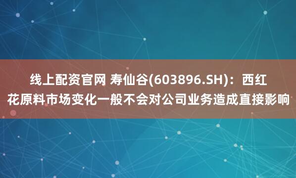 线上配资官网 寿仙谷(603896.SH):西红花原料市场变化一般不会对公司业务造成直接影响
