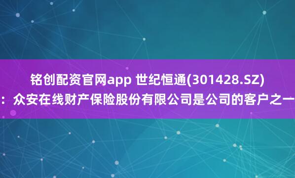 铭创配资官网app 世纪恒通(301428.SZ):众安在线财产保险股份有限公司是公司的客户之一