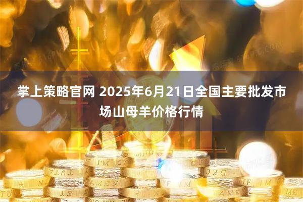 掌上策略官网 2025年6月21日全国主要批发市场山母羊价格行情