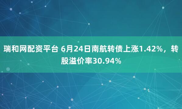 瑞和网配资平台 6月24日南航转债上涨1.42%,转股溢价率30.94%
