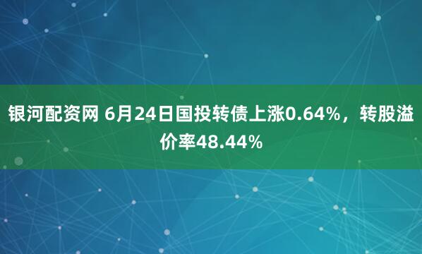 银河配资网 6月24日国投转债上涨0.64%，转股溢价率48.44%