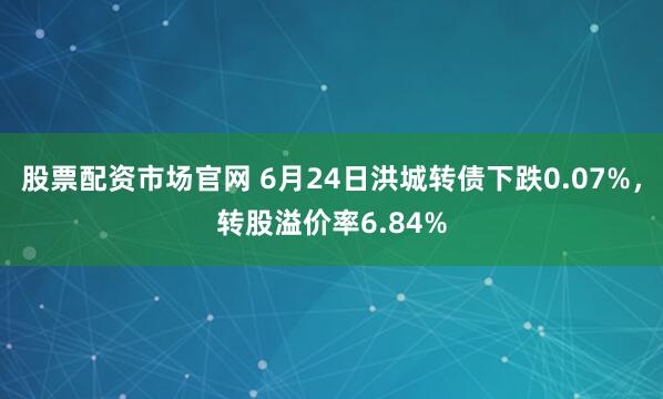 股票配资市场官网 6月24日洪城转债下跌0.07%，转股溢价率6.84%