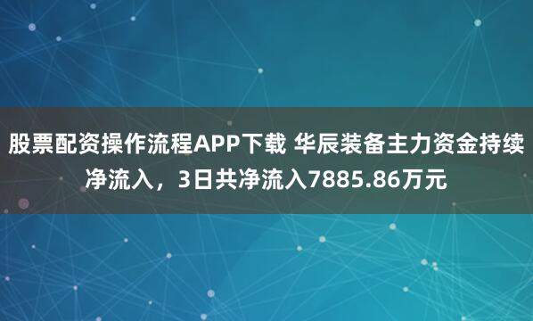 股票配资操作流程APP下载 华辰装备主力资金持续净流入,3日共净流入7885.86万元