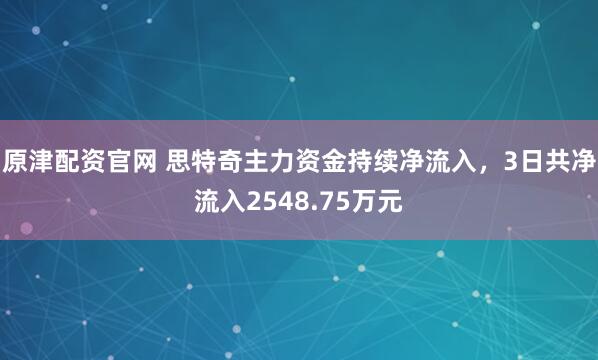 原津配资官网 思特奇主力资金持续净流入，3日共净流入2548.75万元
