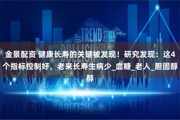 金景配资 健康长寿的关键被发现!研究发现:这4个指标控制好,老来长寿生病少_血糖_老人_胆固醇
