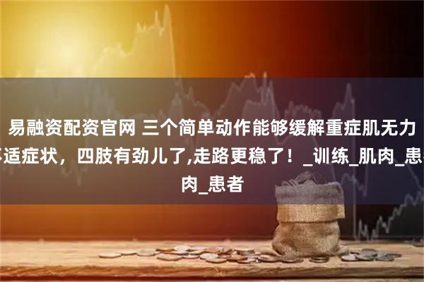 易融资配资官网 三个简单动作能够缓解重症肌无力不适症状,四肢有劲儿了,走路更稳了!_训练_肌肉_患者