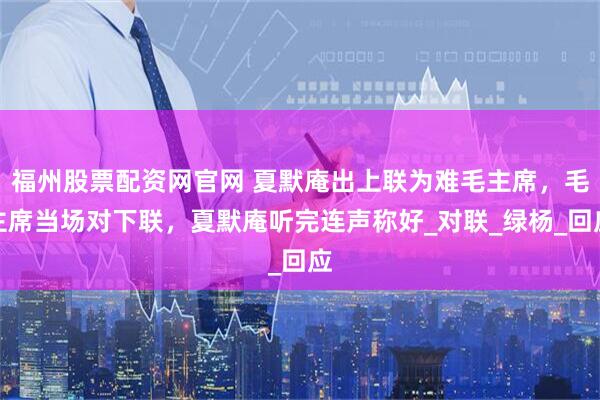 福州股票配资网官网 夏默庵出上联为难毛主席,毛主席当场对下联,夏默庵听完连声称好_对联_绿杨_回应