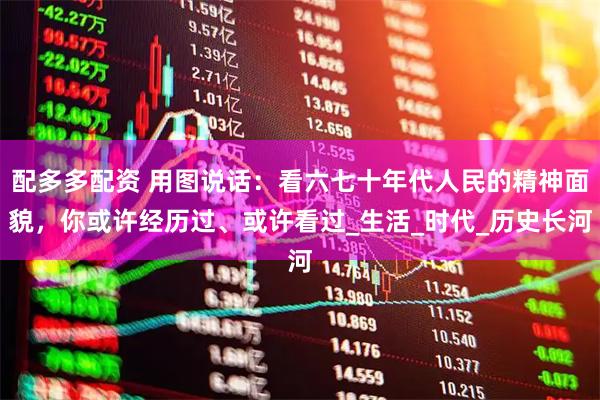 配多多配资 用图说话:看六七十年代人民的精神面貌,你或许经历过、或许看过_生活_时代_历史长河