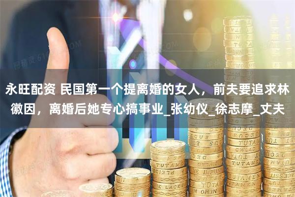 永旺配资 民国第一个提离婚的女人，前夫要追求林徽因，离婚后她专心搞事业_张幼仪_徐志摩_丈夫