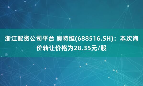 浙江配资公司平台 奥特维(688516.SH):本次询价转让价格为28.35元/股
