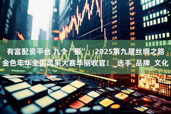 有富配资平台 九个“最”,2025第九届丝绸之路金色年华全国风采大赛华丽收官!_选手_品牌_文化