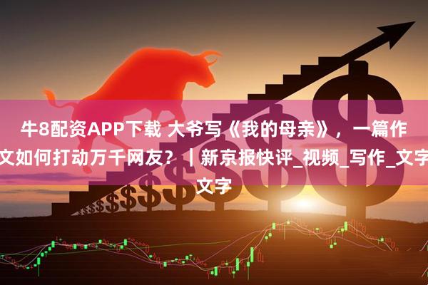 牛8配资APP下载 大爷写《我的母亲》，一篇作文如何打动万千网友？｜新京报快评_视频_写作_文字