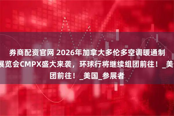 券商配资官网 2026年加拿大多伦多空调暖通制冷及管道展览会CMPX盛大来袭，环球行将继续组团前往！_美国_参展者