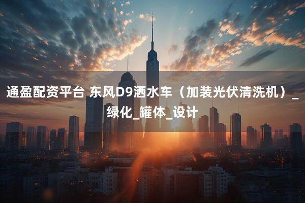 通盈配资平台 东风D9洒水车(加装光伏清洗机)_绿化_罐体_设计