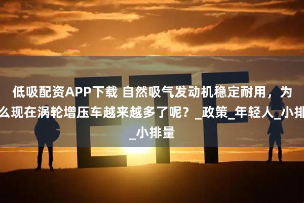 低吸配资APP下载 自然吸气发动机稳定耐用,为什么现在涡轮增压车越来越多了呢?_政策_年轻人_小排量