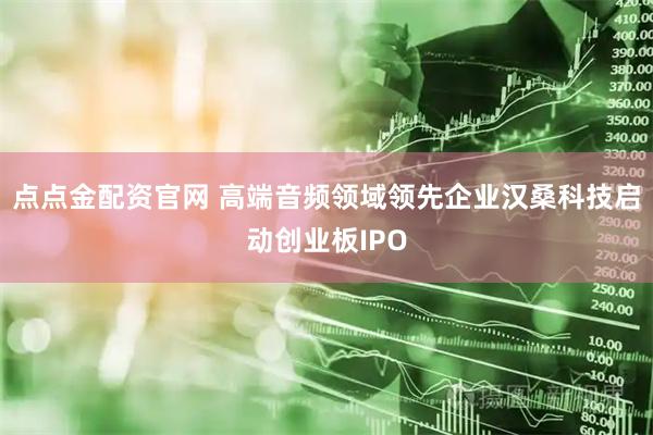 点点金配资官网 高端音频领域领先企业汉桑科技启动创业板IPO