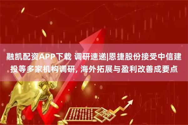 融凯配资APP下载 调研速递|恩捷股份接受中信建投等多家机构调研, 海外拓展与盈利改善成要点