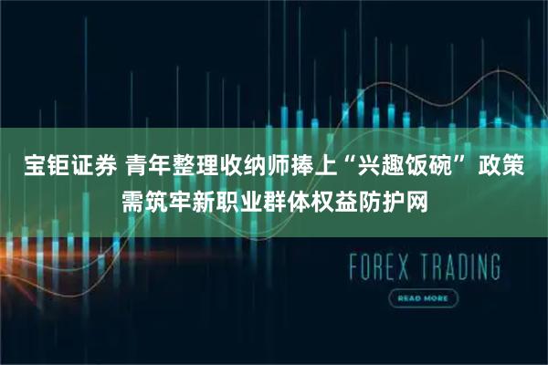 宝钜证券 青年整理收纳师捧上“兴趣饭碗” 政策需筑牢新职业群体权益防护网