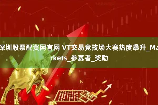 深圳股票配资网官网 VT交易竞技场大赛热度攀升_Markets_参赛者_奖励