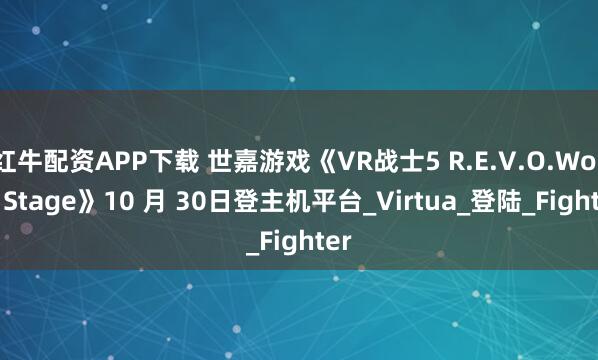 红牛配资APP下载 世嘉游戏《VR战士5 R.E.V.O.World Stage》10 月 30日登主机平台_Virtua_登陆_Fighter