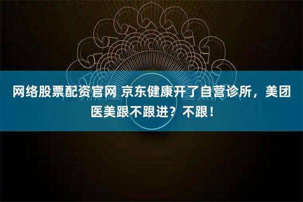 网络股票配资官网 京东健康开了自营诊所,美团医美跟不跟进?不跟!