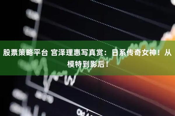 股票策略平台 宫泽理惠写真赏:日系传奇女神!从模特到影后!