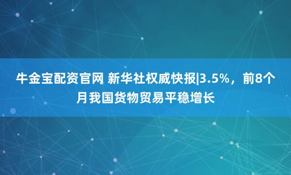 牛金宝配资官网 新华社权威快报|3.5%,前8个月我国货物贸易平稳增长