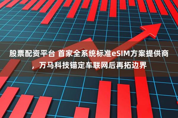 股票配资平台 首家全系统标准eSIM方案提供商,万马科技锚定车联网后再拓边界