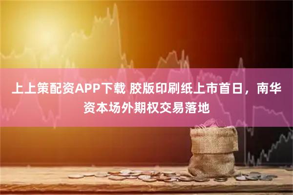 上上策配资APP下载 胶版印刷纸上市首日,南华资本场外期权交易落地