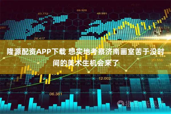 隆源配资APP下载 想实地考察济南画室苦于没时间的美术生机会来了