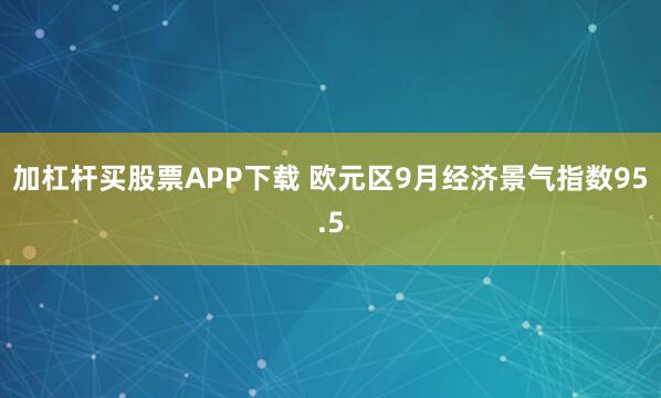 加杠杆买股票APP下载 欧元区9月经济景气指数95.5