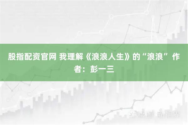 股指配资官网 我理解《浪浪人生》的“浪浪” 作者：彭一三