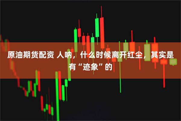 原油期货配资 人呐，什么时候离开红尘，其实是有“迹象”的