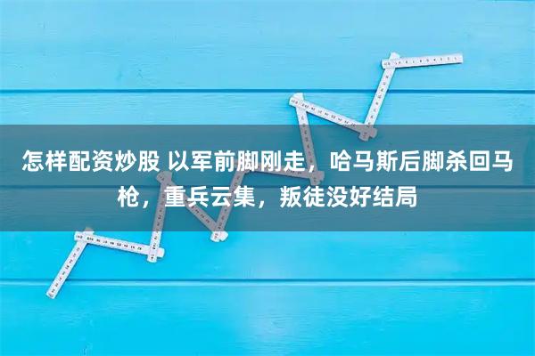 怎样配资炒股 以军前脚刚走,哈马斯后脚杀回马枪,重兵云集,叛徒没好结局