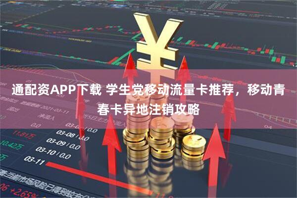 通配资APP下载 学生党移动流量卡推荐，移动青春卡异地注销攻略