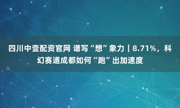 四川中壹配资官网 谱写“想”象力｜8.71%，科幻赛道成都如何“跑”出加速度