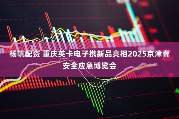 杨帆配资 重庆英卡电子携新品亮相2025京津冀安全应急博览会