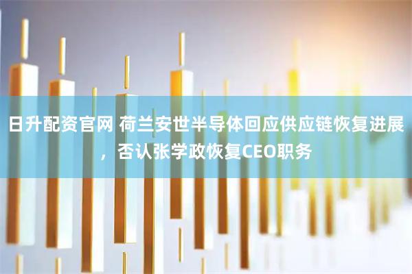 日升配资官网 荷兰安世半导体回应供应链恢复进展，否认张学政恢复CEO职务