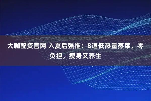 大咖配资官网 入夏后强推：8道低热量蒸菜，零负担，瘦身又养生