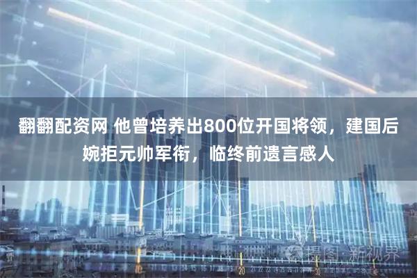 翻翻配资网 他曾培养出800位开国将领，建国后婉拒元帅军衔，临终前遗言感人