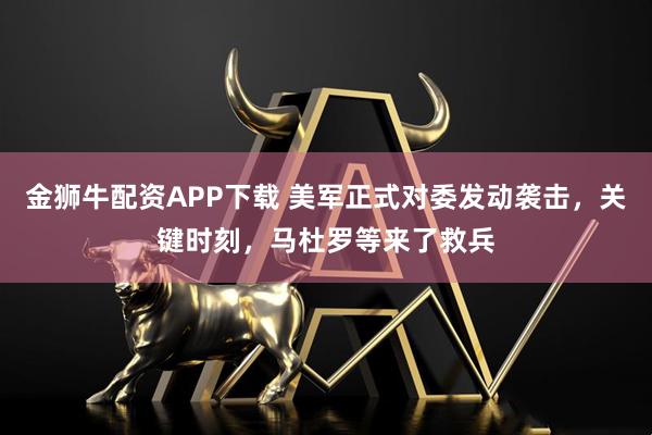 金狮牛配资APP下载 美军正式对委发动袭击，关键时刻，马杜罗等来了救兵