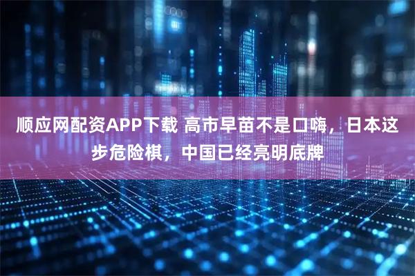 顺应网配资APP下载 高市早苗不是口嗨，日本这步危险棋，中国已经亮明底牌