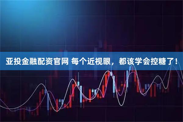 亚投金融配资官网 每个近视眼，都该学会控糖了！