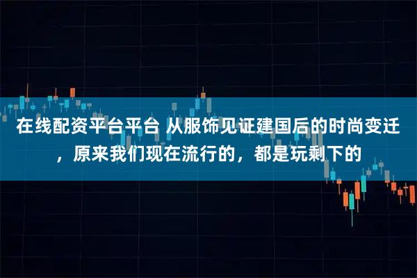 在线配资平台平台 从服饰见证建国后的时尚变迁，原来我们现在流行的，都是玩剩下的