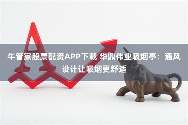 牛管家股票配资APP下载 华鼎伟业吸烟亭：通风设计让吸烟更舒适
