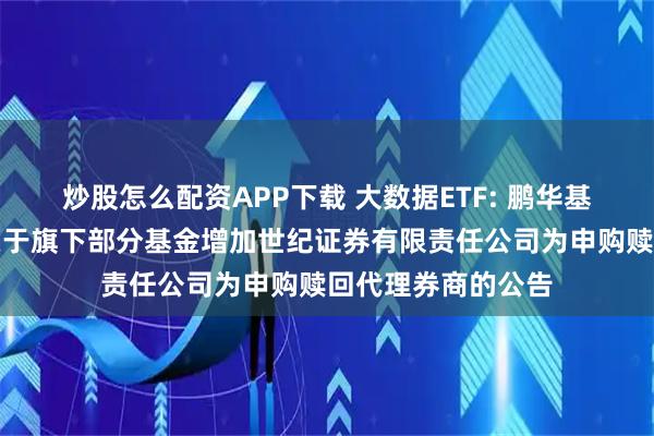 炒股怎么配资APP下载 大数据ETF: 鹏华基金管理有限公司关于旗下部分基金增加世纪证券有限责任公司为申购赎回代理券商的公告