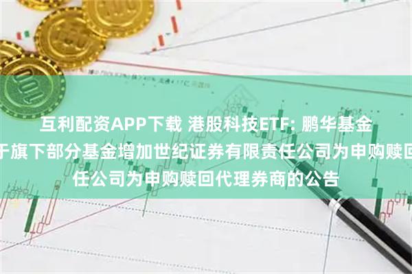 互利配资APP下载 港股科技ETF: 鹏华基金管理有限公司关于旗下部分基金增加世纪证券有限责任公司为申购赎回代理券商的公告